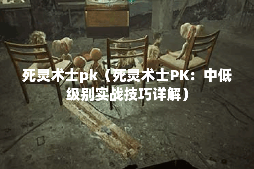 死灵术士pk（死灵术士PK：中低级别实战技巧详解）