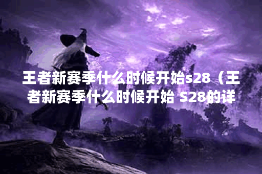 王者新赛季什么时候开始s28（王者新赛季什么时候开始 S28的详细介绍及