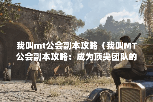 我叫mt公会副本攻略（我叫MT公会副本攻略：成为顶尖团队的必备技巧）