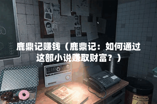 鹿鼎记赚钱（鹿鼎记：如何通过这部小说赚取财富？）