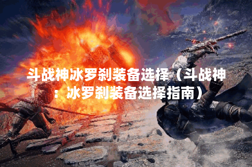斗战神冰罗刹装备选择（斗战神：冰罗刹装备选择指南）