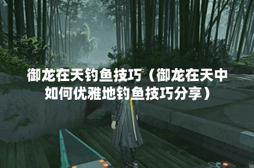 御龙在天钓鱼技巧（御龙在天中如何优雅地钓鱼技巧分享）