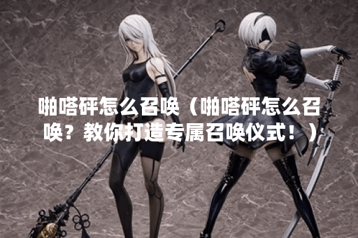 啪嗒砰怎么召唤（啪嗒砰怎么召唤？教你打造专属召唤仪式！）