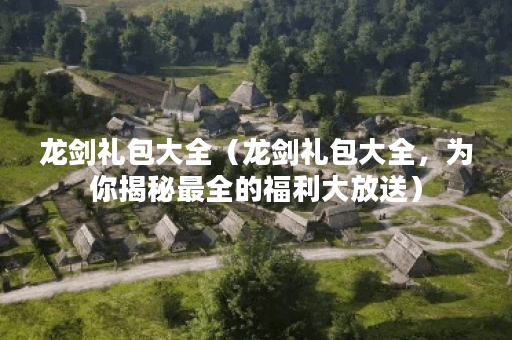 龙剑礼包大全（龙剑礼包大全，为你揭秘最全的福利大放送）