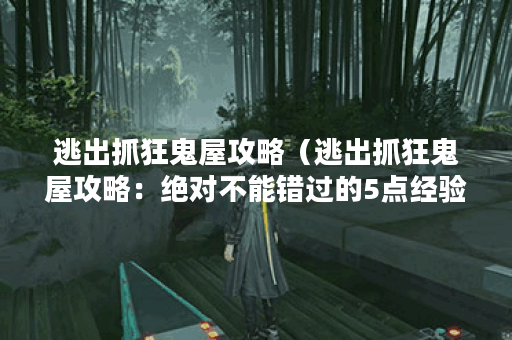 逃出抓狂鬼屋攻略（逃出抓狂鬼屋攻略：绝对不能错过的5点经验分享）
