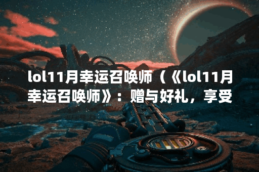 lol11月幸运召唤师（《lol11月幸运召唤师》：赠与好礼，享受无限乐趣！