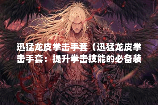 迅猛龙皮拳击手套（迅猛龙皮拳击手套：提升拳击技能的必备装备）