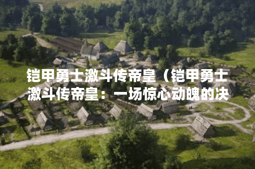 铠甲勇士激斗传帝皇（铠甲勇士激斗传帝皇：一场惊心动魄的决战）