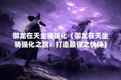 御龙在天坐骑强化（御龙在天坐骑强化之路：打造最强之伙伴）