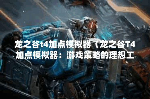 龙之谷t4加点模拟器（龙之谷T4加点模拟器：游戏策略的理想工具）
