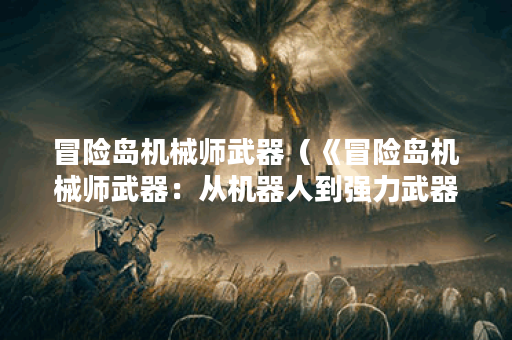 冒险岛机械师武器（《冒险岛机械师武器：从机器人到强力武器的进化