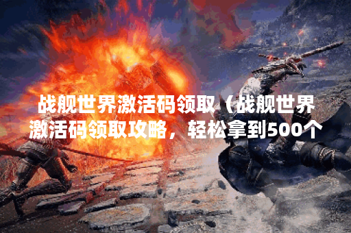战舰世界激活码领取（战舰世界激活码领取攻略，轻松拿到500个）