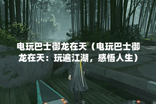 电玩巴士御龙在天（电玩巴士御龙在天：玩遍江湖，感悟人生）