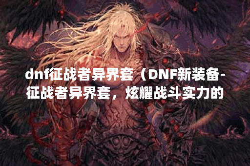 dnf征战者异界套（DNF新装备-征战者异界套，炫耀战斗实力的必备装备）