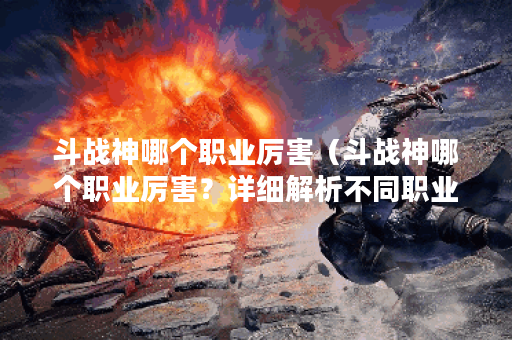 斗战神哪个职业厉害（斗战神哪个职业厉害？详细解析不同职业的特点