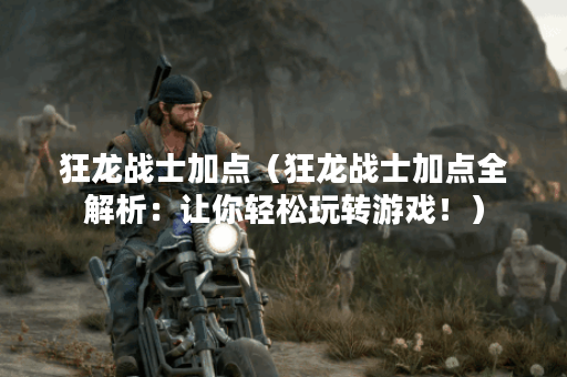 狂龙战士加点（狂龙战士加点全解析：让你轻松玩转游戏！）