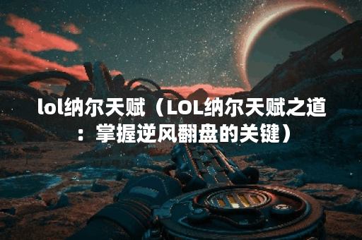 lol纳尔天赋（LOL纳尔天赋之道：掌握逆风翻盘的关键）