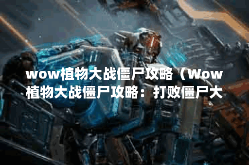 wow植物大战僵尸攻略（Wow植物大战僵尸攻略：打败僵尸大军的绝招！）