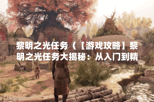 黎明之光任务（【游戏攻略】黎明之光任务大揭秘：从入门到精通！）