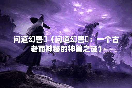 问道幻兽玦（问道幻兽玦：一个古老而神秘的神兽之谜）