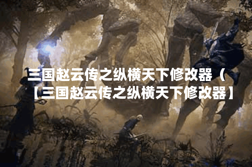 三国赵云传之纵横天下修改器（【三国赵云传之纵横天下修改器】让你