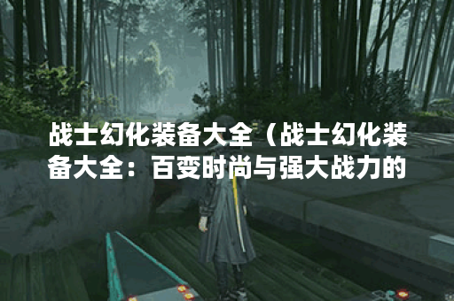 战士幻化装备大全（战士幻化装备大全：百变时尚与强大战力的完美融