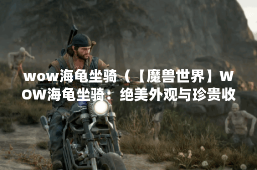 wow海龟坐骑（【魔兽世界】WOW海龟坐骑：绝美外观与珍贵收藏）