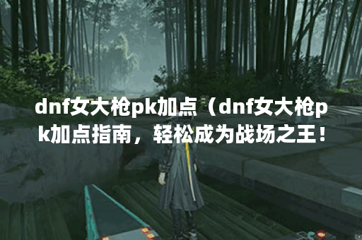 dnf女大枪pk加点（dnf女大枪pk加点指南，轻松成为战场之王！）
