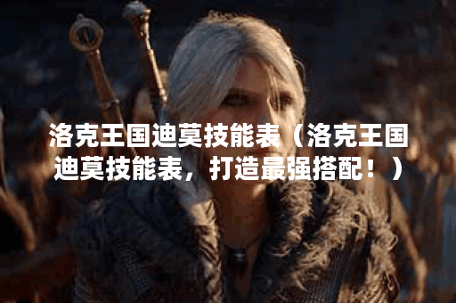 洛克王国迪莫技能表（洛克王国迪莫技能表，打造最强搭配！）
