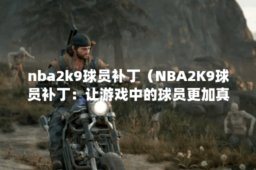nba2k9球员补丁（NBA2K9球员补丁：让游戏中的球员更加真实！）