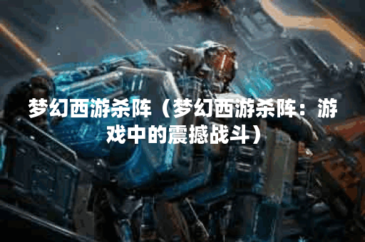 梦幻西游杀阵（梦幻西游杀阵：游戏中的震撼战斗）