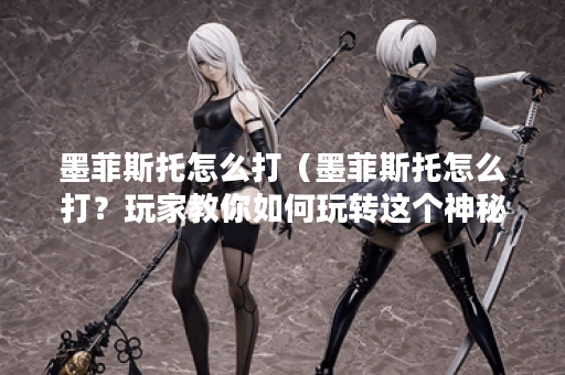 墨菲斯托怎么打（墨菲斯托怎么打？玩家教你如何玩转这个神秘英雄！