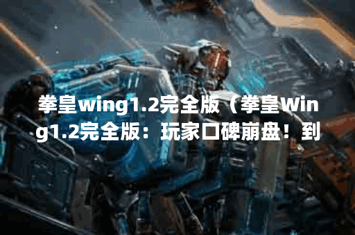 拳皇wing1.2完全版（拳皇Wing1.2完全版：玩家口碑崩盘！到底是什么原因？