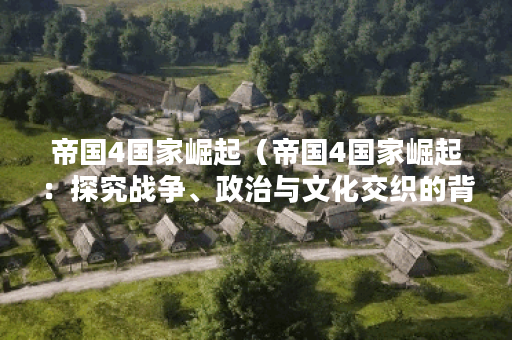 帝国4国家崛起（帝国4国家崛起：探究战争、政治与文化交织的背后）