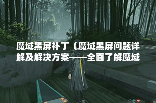 魔域黑屏补丁（魔域黑屏问题详解及解决方案——全面了解魔域游戏黑