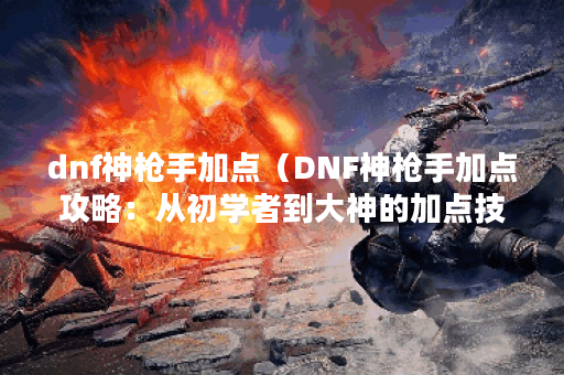 dnf神枪手加点（DNF神枪手加点攻略：从初学者到大神的加点技巧）