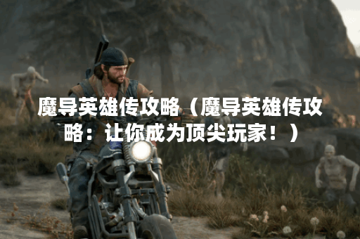 魔导英雄传攻略（魔导英雄传攻略：让你成为顶尖玩家！）