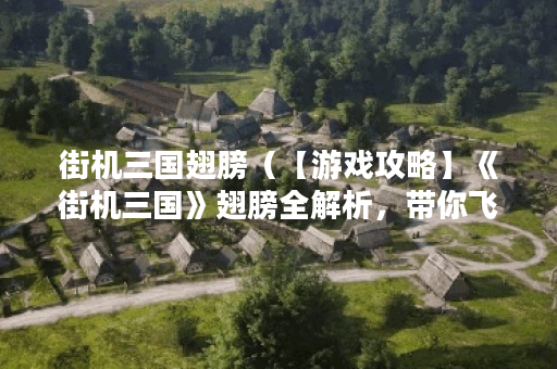 街机三国翅膀（【游戏攻略】《街机三国》翅膀全解析，带你飞遍三国