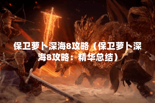 保卫萝卜深海8攻略（保卫萝卜深海8攻略：精华总结）