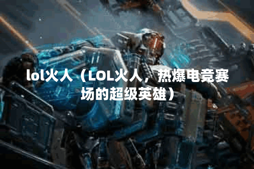 lol火人（LOL火人，热爆电竞赛场的超级英雄）