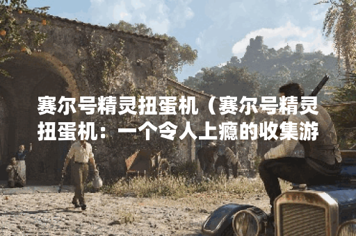 赛尔号精灵扭蛋机（赛尔号精灵扭蛋机：一个令人上瘾的收集游戏）