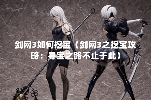 剑网3如何挖宝（剑网3之挖宝攻略：寻宝之路不止于此）