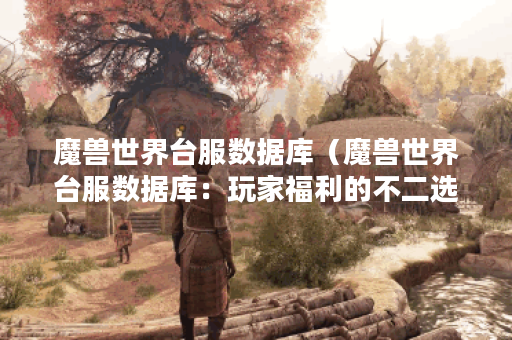魔兽世界台服数据库（魔兽世界台服数据库：玩家福利的不二选择）