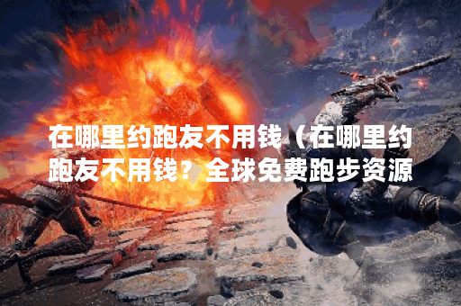 在哪里约跑友不用钱（在哪里约跑友不用钱？全球免费跑步资源大盘点