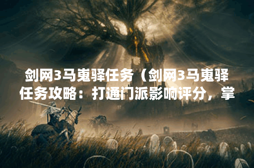 剑网3马嵬驿任务（剑网3马嵬驿任务攻略：打通门派影响评分，掌握时间