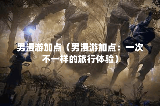 男漫游加点（男漫游加点：一次不一样的旅行体验）