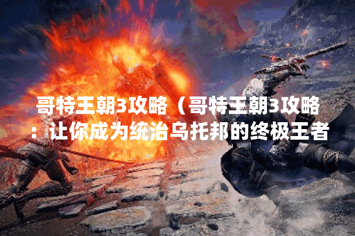 哥特王朝3攻略（哥特王朝3攻略：让你成为统治乌托邦的终极王者）
