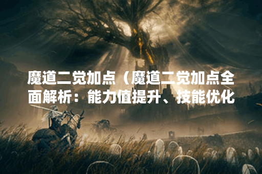 魔道二觉加点（魔道二觉加点全面解析：能力值提升、技能优化、应用