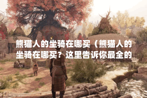熊猫人的坐骑在哪买（熊猫人的坐骑在哪买？这里告诉你最全的购买攻