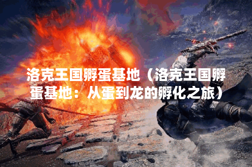 洛克王国孵蛋基地（洛克王国孵蛋基地：从蛋到龙的孵化之旅）